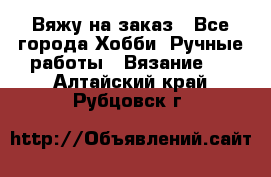 Вяжу на заказ - Все города Хобби. Ручные работы » Вязание   . Алтайский край,Рубцовск г.